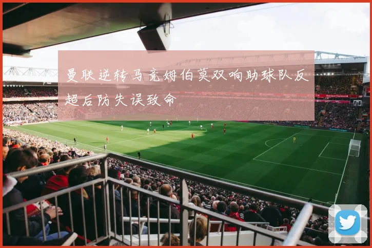 曼联逆转马竞姆伯莫双响助球队反超后防失误致命
