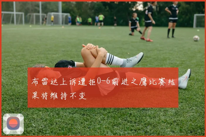 布雷达上诉遭拒0-6前进之鹰比赛结果将维持不变