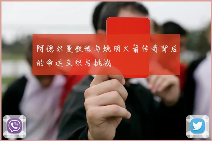 阿德尔曼教练与姚明火箭传奇背后的命运交织与挑战