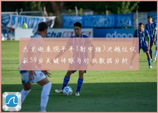 杰克逊表现平平1射中框3次越位仅获59分关键传球与对抗数据分析