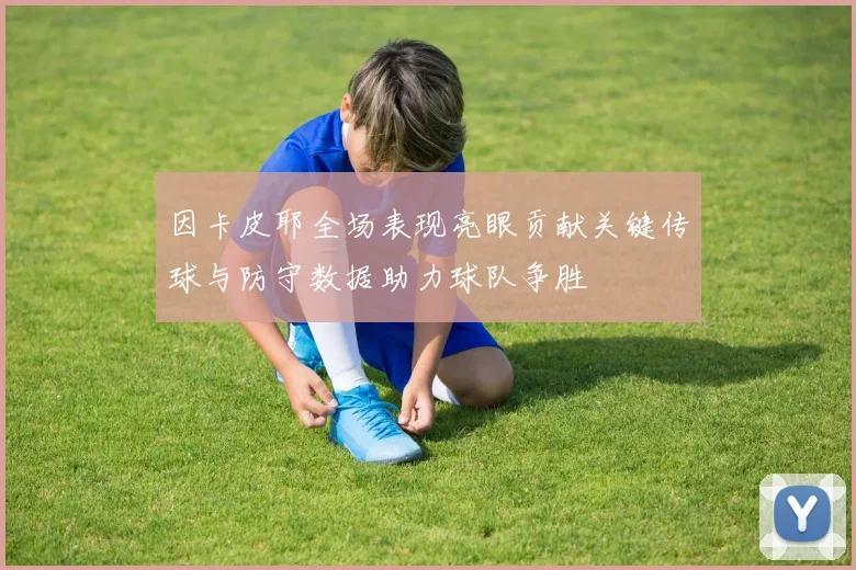 因卡皮耶全场表现亮眼贡献关键传球与防守数据助力球队争胜