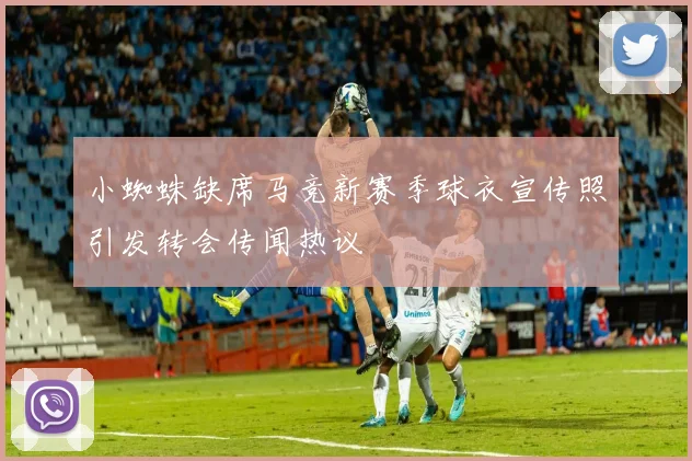 小蜘蛛缺席马竞新赛季球衣宣传照引发转会传闻热议