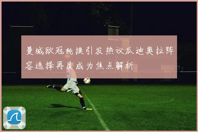 曼城欧冠轮换引发热议瓜迪奥拉阵容选择再度成为焦点解析