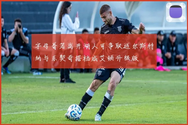 字母哥若离开湖人可争取迈尔斯特纳与东契奇搭档成艾顿升级版