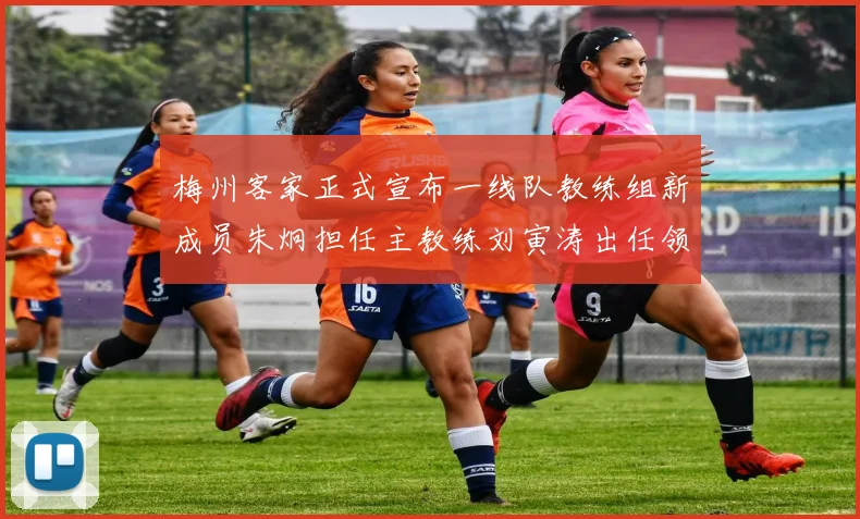梅州客家正式宣布一线队教练组新成员朱炯担任主教练刘寅涛出任领队