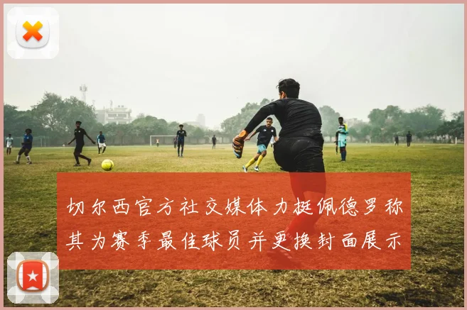 切尔西官方社交媒体力挺佩德罗称其为赛季最佳球员并更换封面展示支持