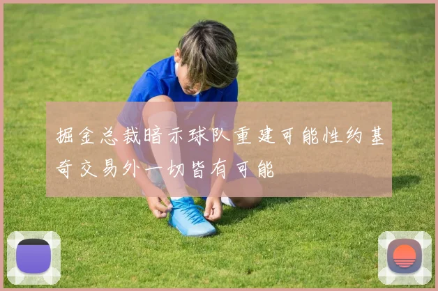 掘金总裁暗示球队重建可能性约基奇交易外一切皆有可能