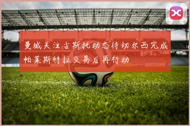 曼城关注古斯托动态待切尔西完成帕莱斯特拉交易后再行动