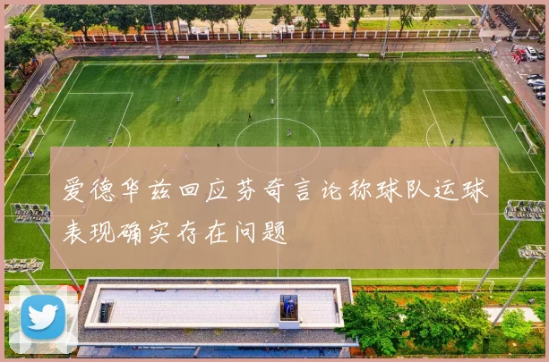爱德华兹回应芬奇言论称球队运球表现确实存在问题