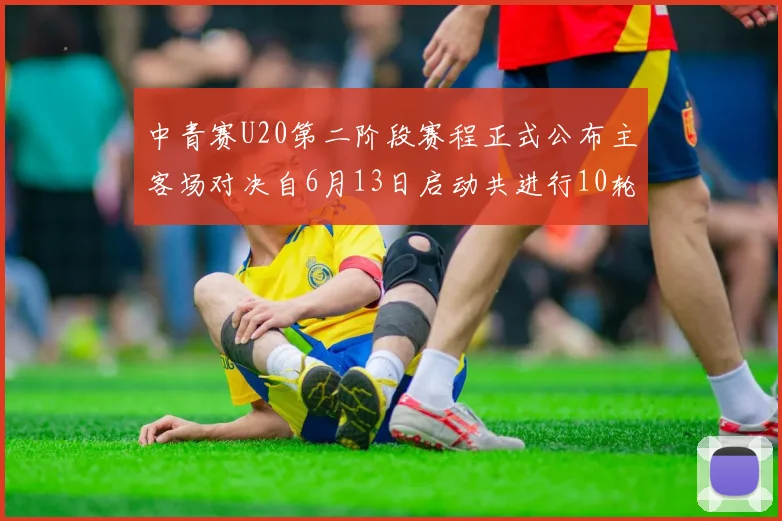 中青赛U20第二阶段赛程正式公布主客场对决自6月13日启动共进行10轮较量