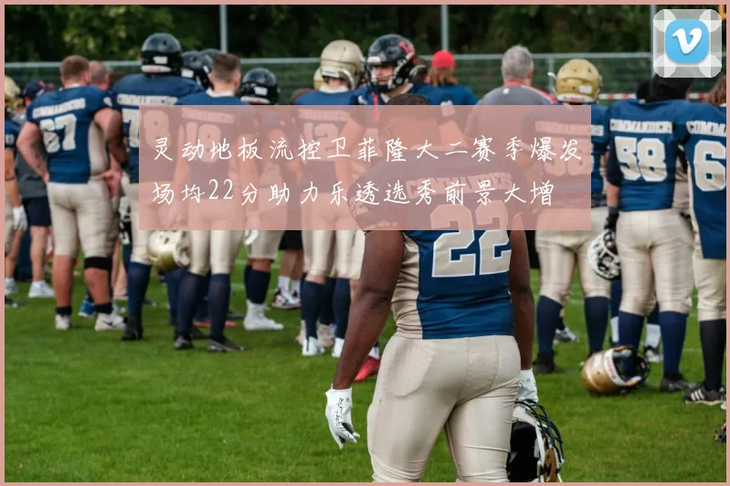 灵动地板流控卫菲隆大二赛季爆发场均22分助力乐透选秀前景大增