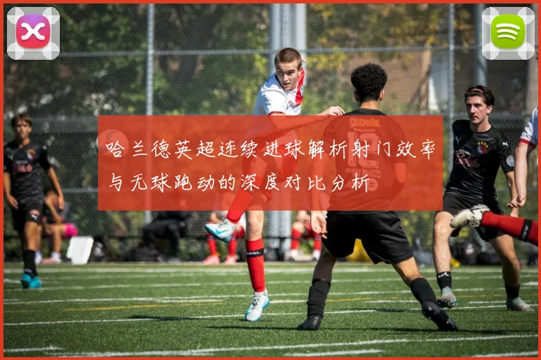 哈兰德英超连续进球解析射门效率与无球跑动的深度对比分析