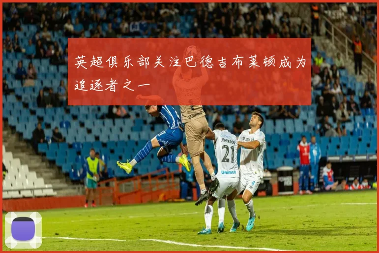 英超俱乐部关注巴德吉布莱顿成为追逐者之一