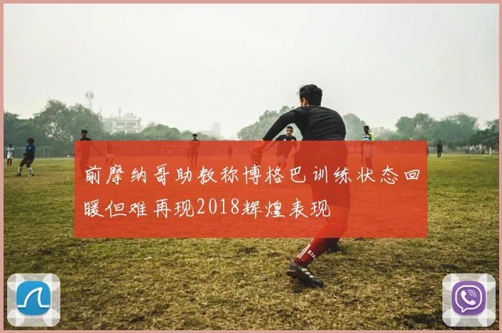 前摩纳哥助教称博格巴训练状态回暖但难再现2018辉煌表现