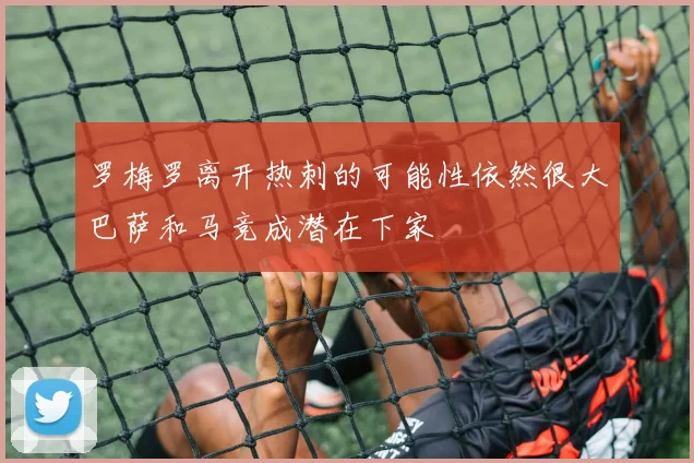 罗梅罗离开热刺的可能性依然很大巴萨和马竞成潜在下家